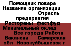 Помощник повара › Название организации ­ Fusion Service › Отрасль предприятия ­ Рестораны, фастфуд › Минимальный оклад ­ 14 000 - Все города Работа » Вакансии   . Самарская обл.,Новокуйбышевск г.